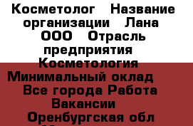 Косметолог › Название организации ­ Лана, ООО › Отрасль предприятия ­ Косметология › Минимальный оклад ­ 1 - Все города Работа » Вакансии   . Оренбургская обл.,Медногорск г.